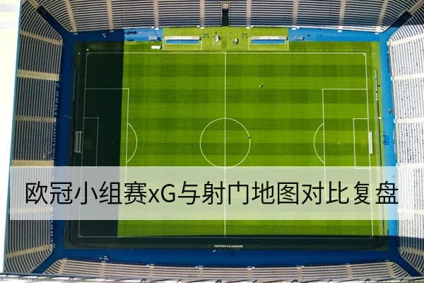 欧冠小组赛xG与射门地图对比复盘